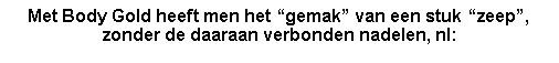 Tekstvak: Met Body Gold heeft men het �gemak� van een stuk �zeep�,zonder de daaraan verbonden nadelen, nl:
