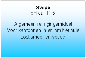 Tekstvak: SwipepH ca. 11.5Algemeen reinigingsmiddelVoor kantoor en in en om het huisLost smeer en vet op