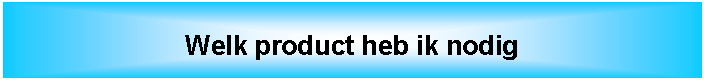 Tekstvak: Welk product heb ik nodig