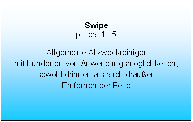 Tekstvak: SwipepH ca. 11.5Allgemeine Allzweckreinigermit hunderten von Anwendungsm�glichkeiten,sowohl drinnen als auch drau�enEntfernen der Fette 