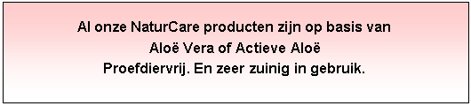 Tekstvak: Al onze NaturCare producten zijn op basis vanAlo Vera of Actieve Alo Proefdiervrij. En zeer zuinig in gebruik.